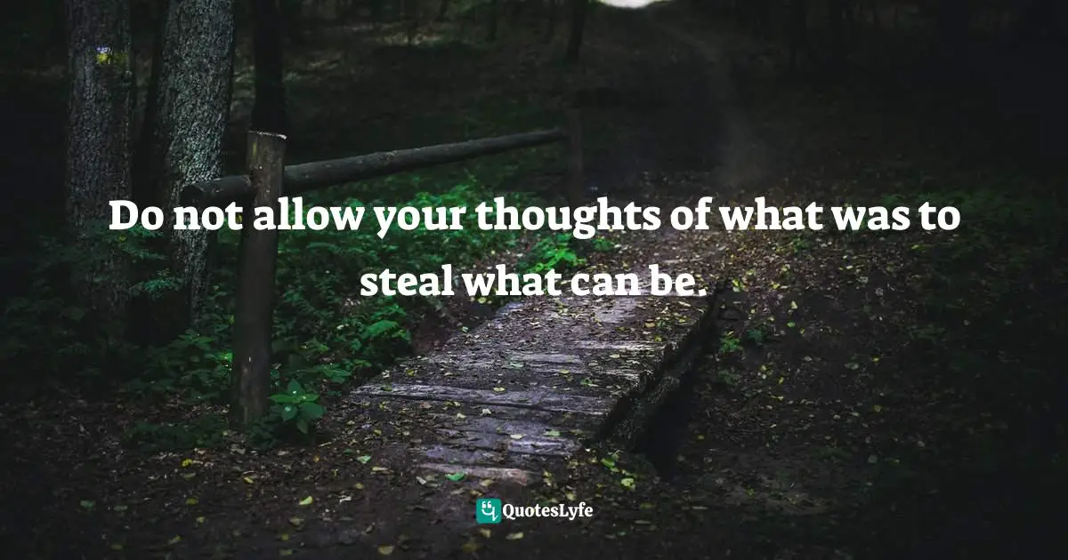 Do not allow your thoughts of what was to steal what can be.