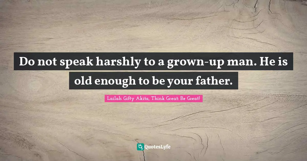 Do not speak harshly to a grown-up man. He is old enough to be your father.