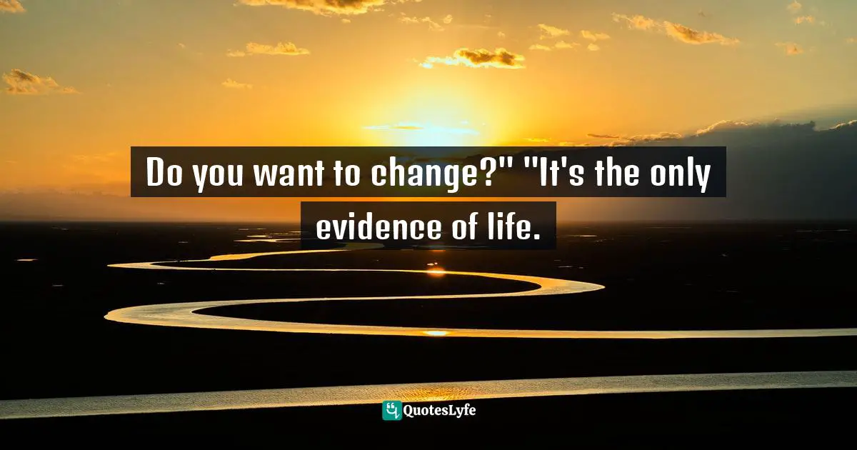 Do you want to change?" "It's the only evidence of life.