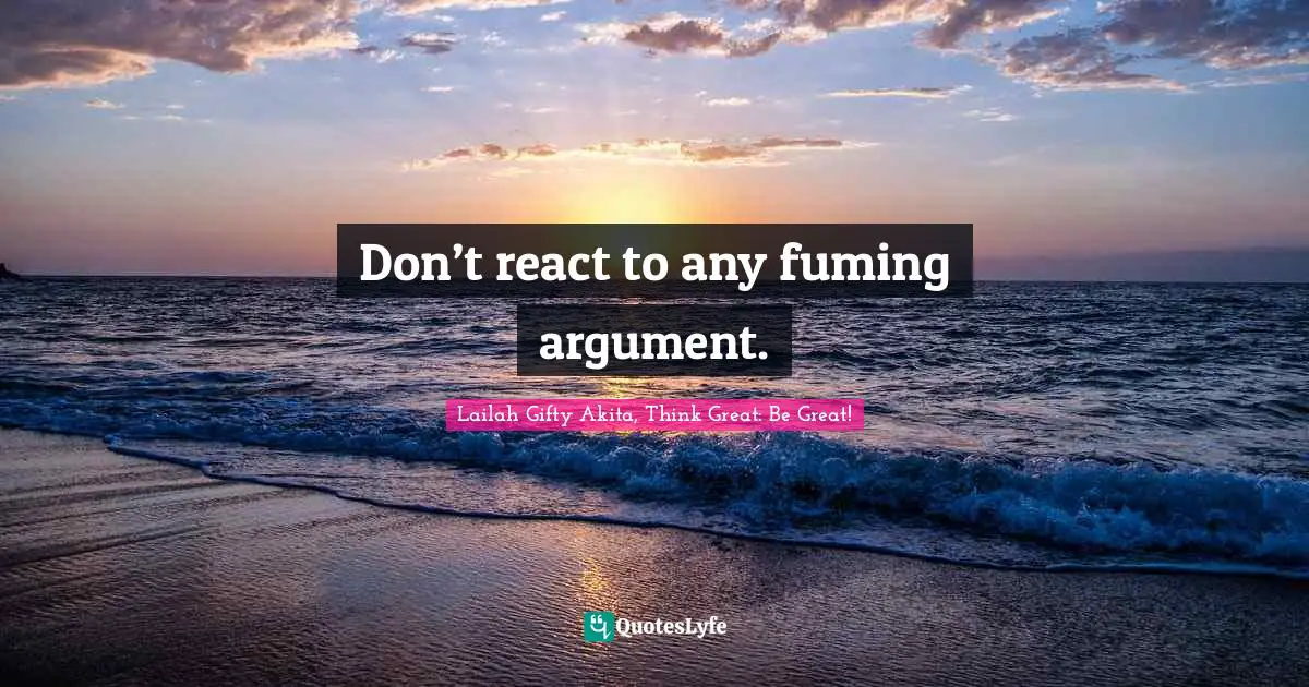 Lailah Gifty Akita, Think Great: Be Great! Quotes: Don’t react to any fuming argument.