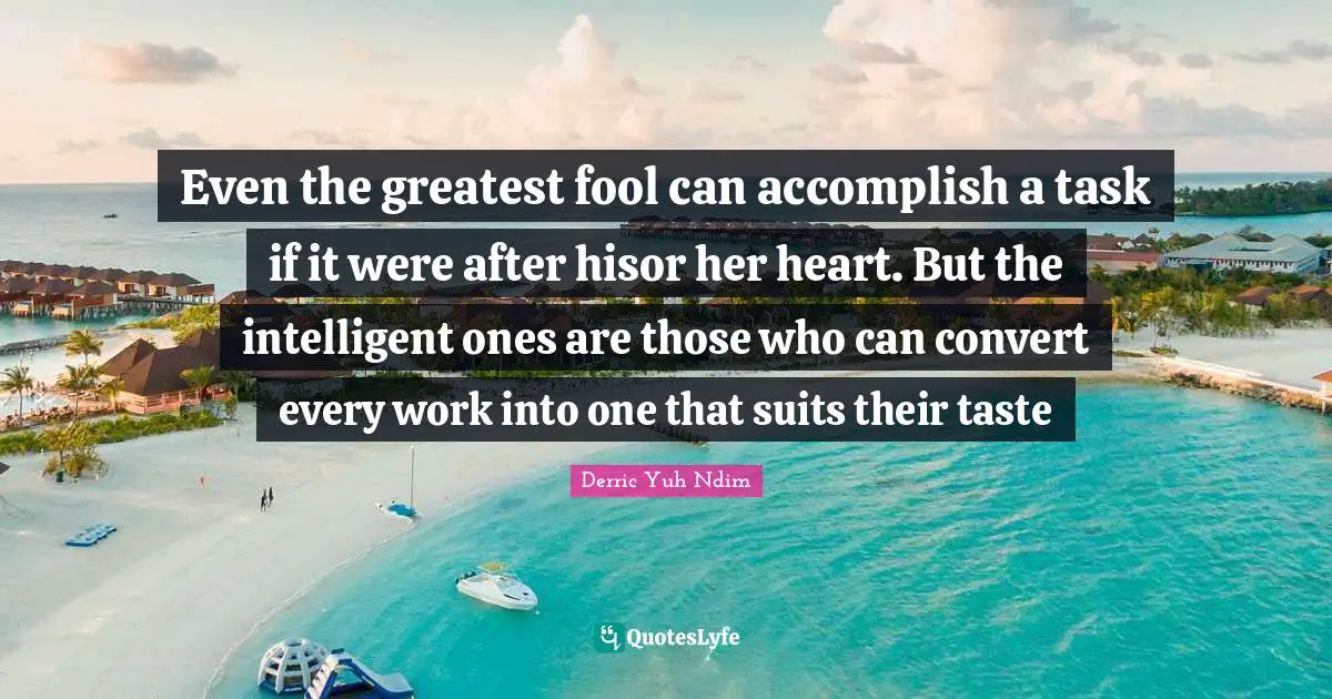 Inspirational Success Failure Quotes: "Even the greatest fool can accomplish a task if it were after hisor her heart. But the intelligent ones are those who can convert every work into one that suits their taste"