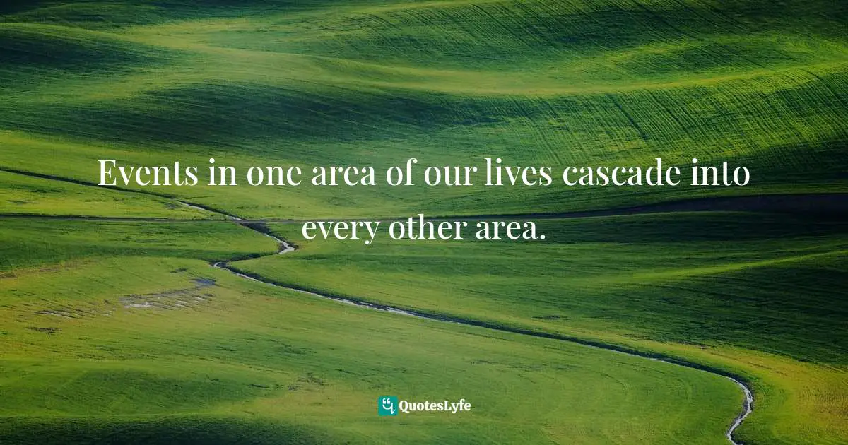 Events in one area of our lives cascade into every other area.