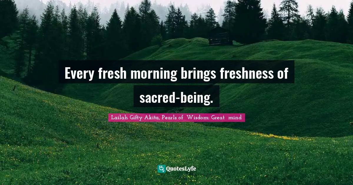 Every fresh morning brings freshness of sacred-being.