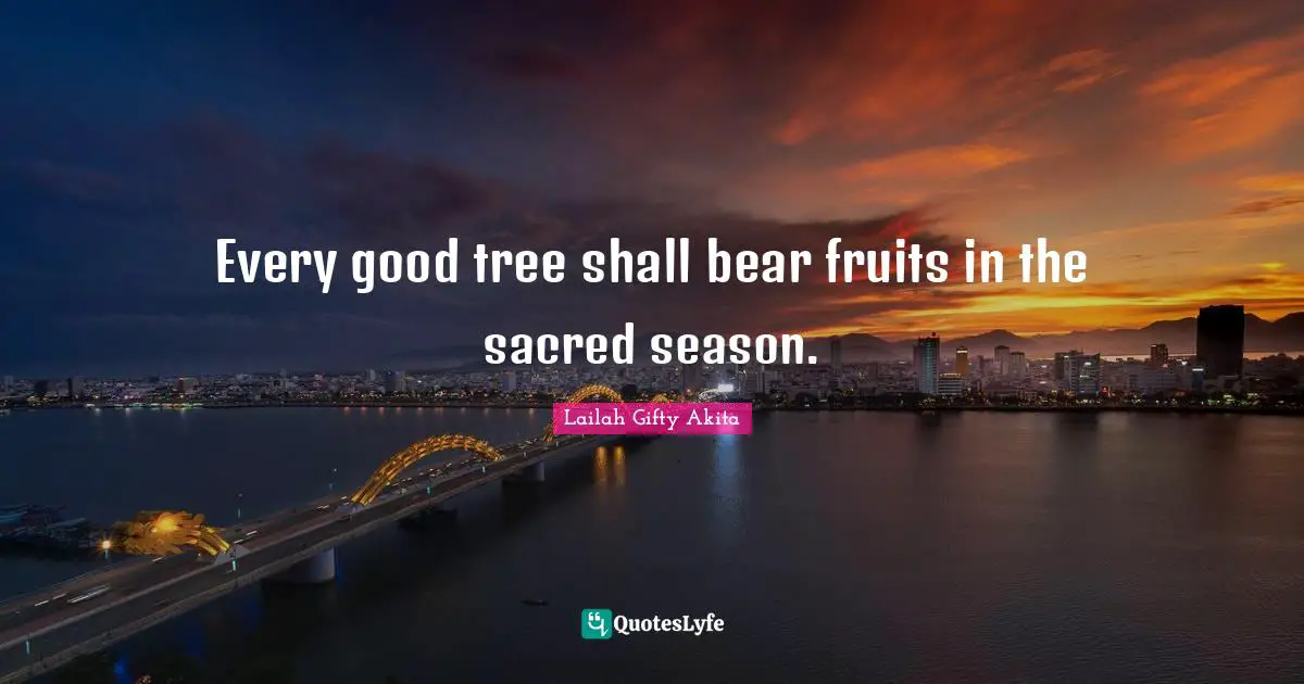 Every good tree shall bear fruits in the sacred season.