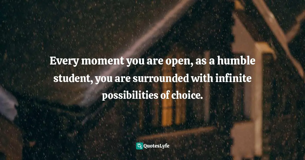 Bryant McGill, Simple Reminders: Inspiration For Living Your Best Life Quotes: "Every moment you are open, as a humble student, you are surrounded with infinite possibilities of choice."