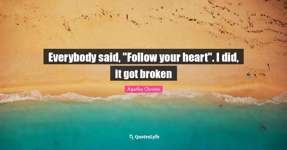 Everybody said, "Follow your heart". I did, it got broken