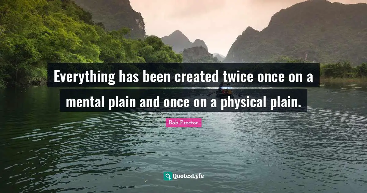 Bob Proctor Quotes: Everything has been created twice once on a mental plain and once on a physical plain.
