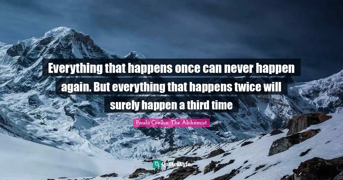 Everything that happens once can never happen again. But everything that happens twice will surely happen a third time