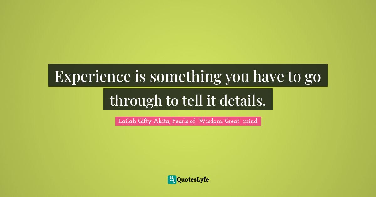 Experience is something you have to go through to tell it details.