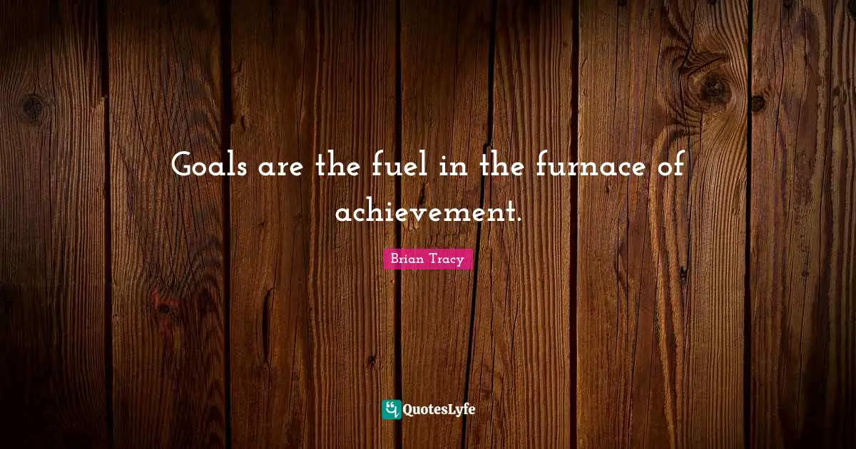 Goals are the fuel in the furnace of achievement.