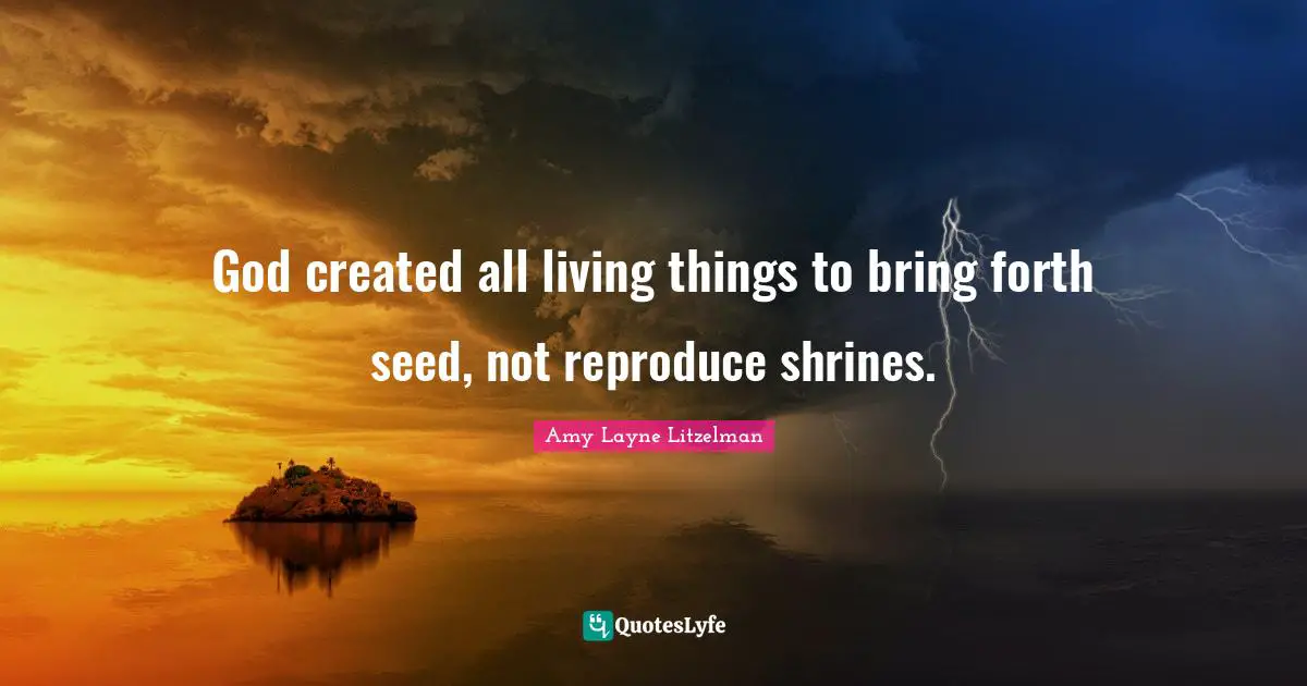 God created all living things to bring forth seed, not reproduce shrines.