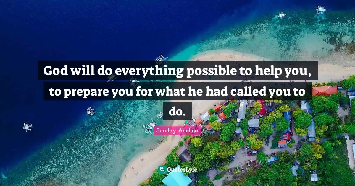God will do everything possible to help you, to prepare you for what he had called you to do.