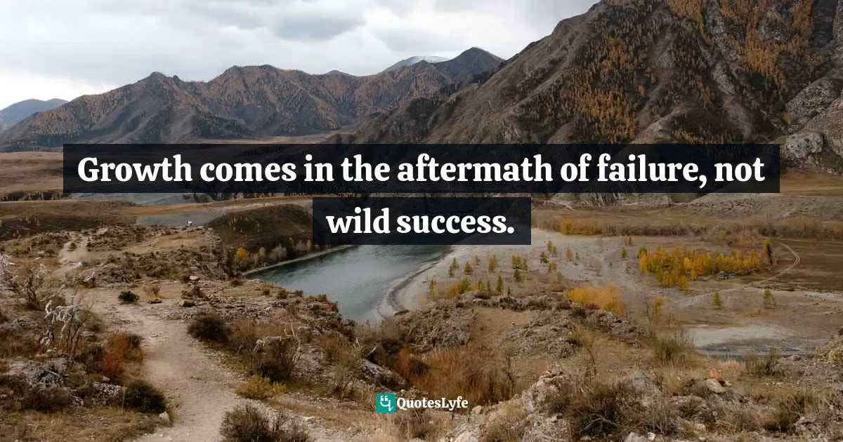 Growth comes in the aftermath of failure, not wild success.