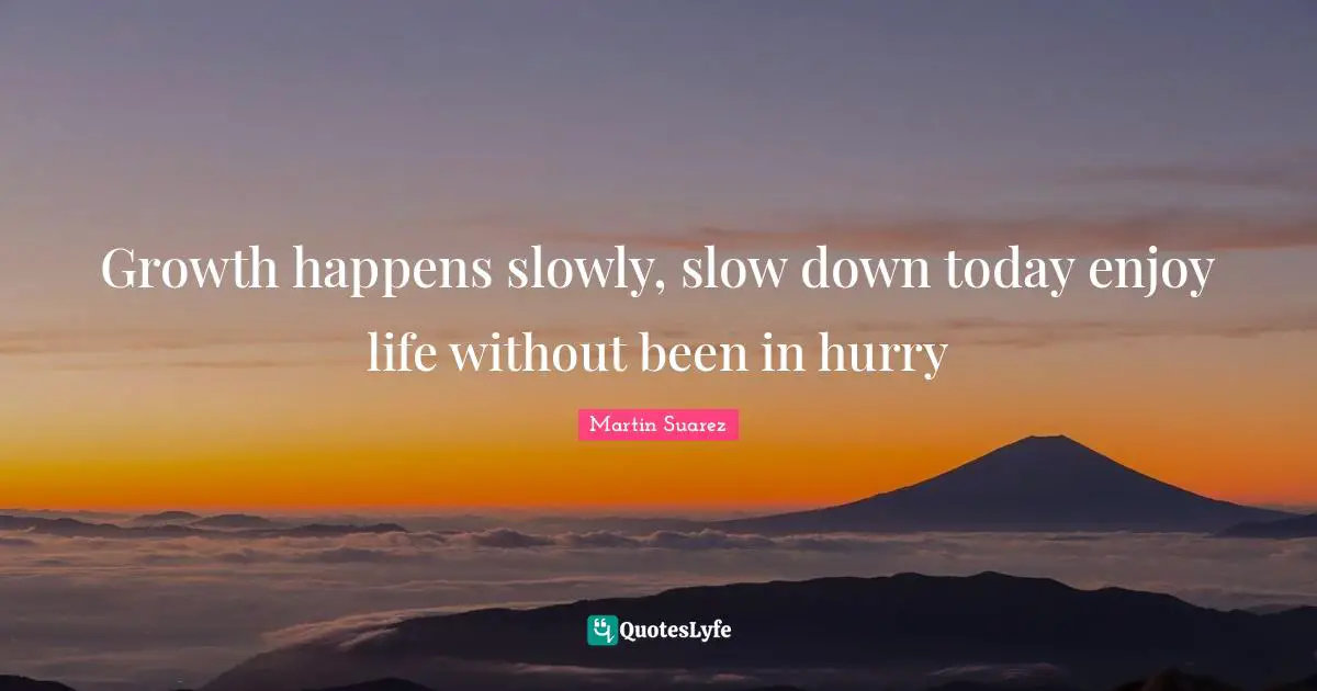 T.N. Suarez Quotes: "Growth happens slowly, slow down today enjoy life without been in hurry"