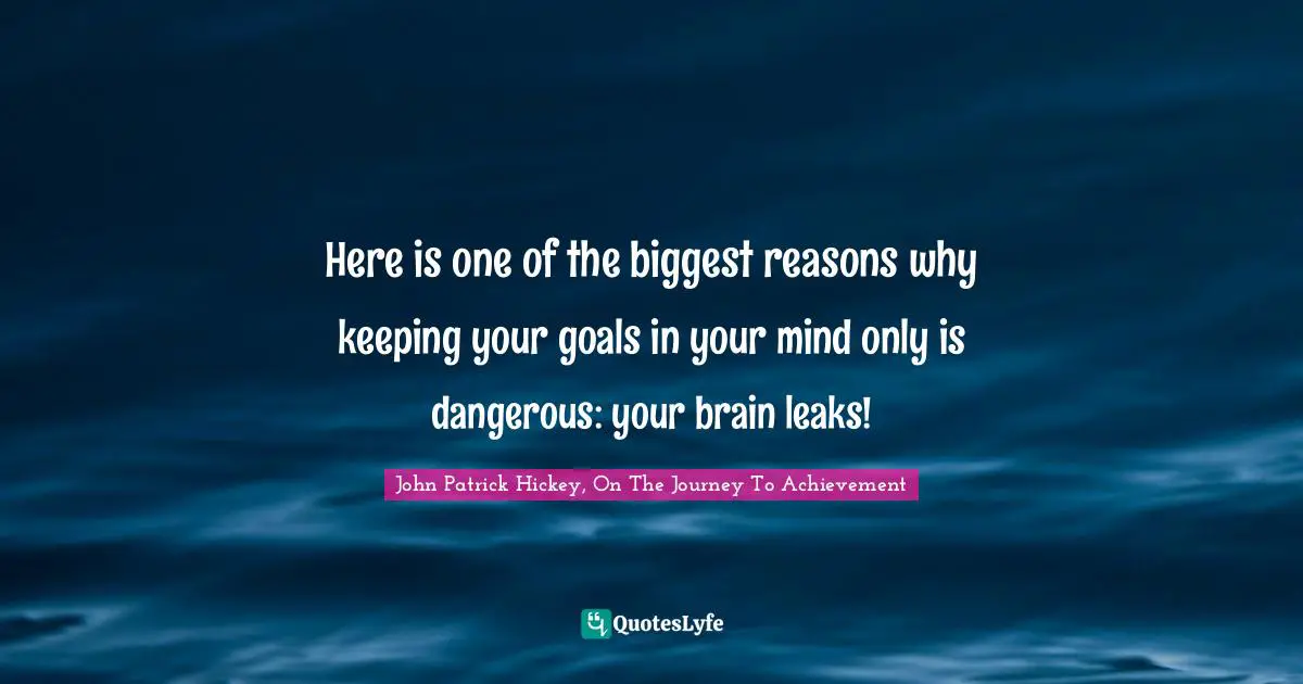 Here is one of the biggest reasons why keeping your goals in your mind only is dangerous: your brain leaks!