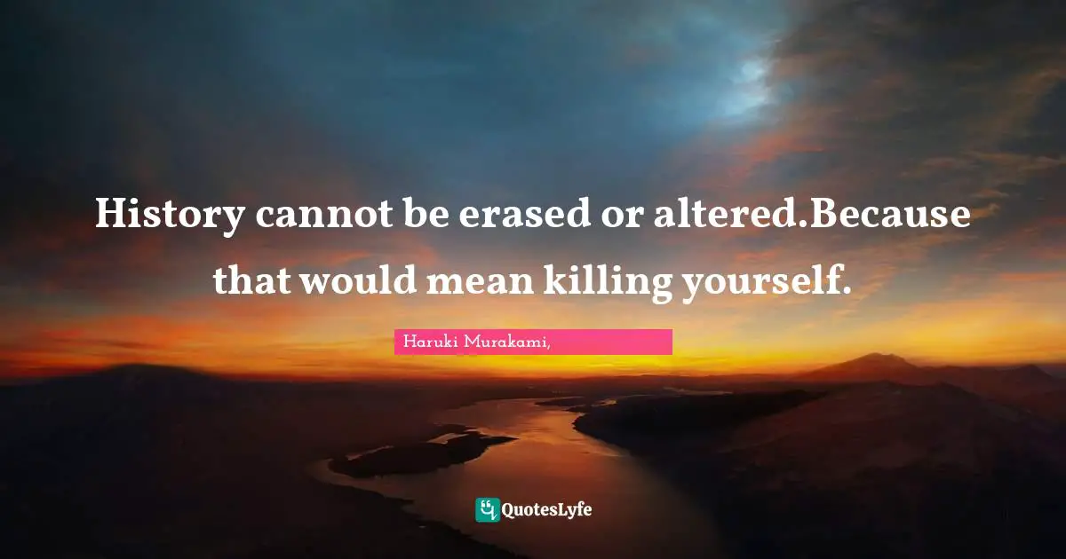 History cannot be erased or altered.Because that would mean killing yourself.
