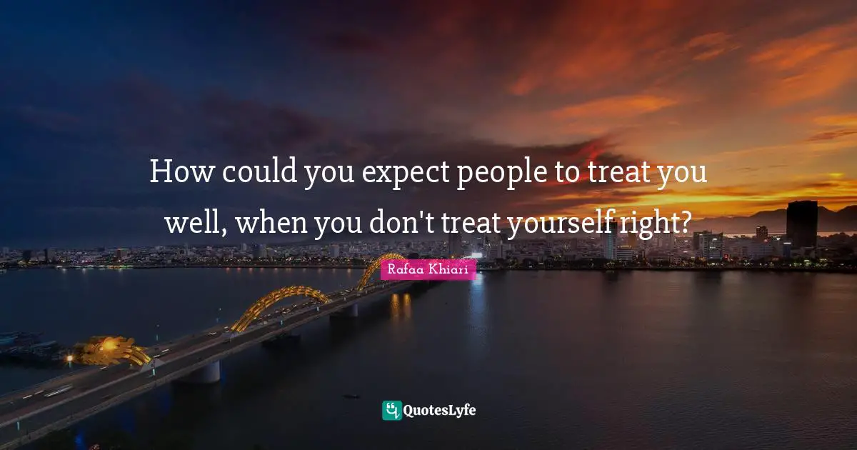 How could you expect people to treat you well, when you don't treat yourself right?
