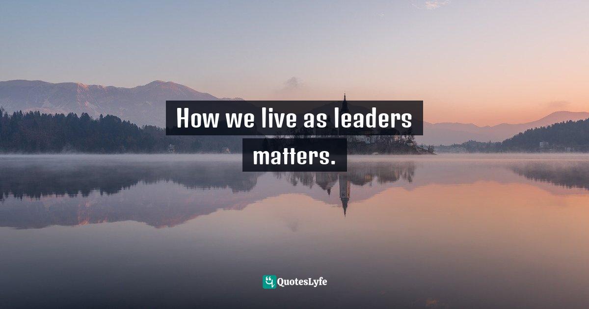 How we live as leaders matters.