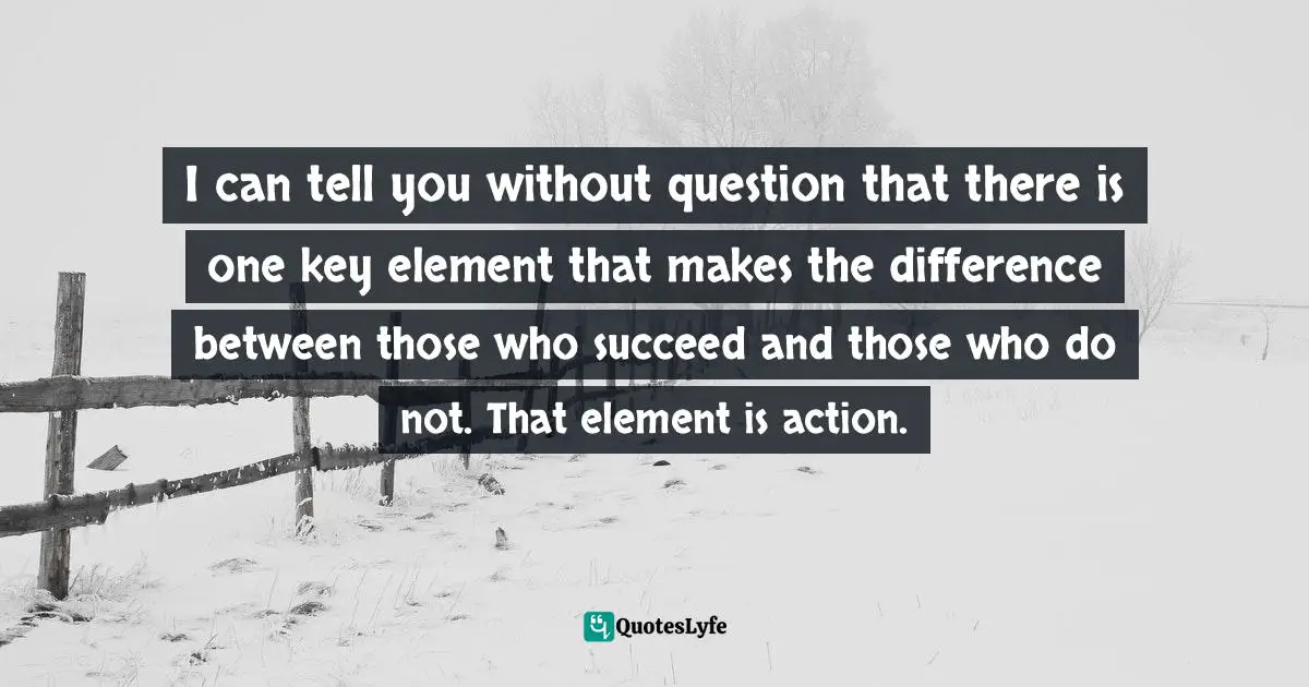 John Patrick Hickey, All You Have Is Now: How Your Approach To The World Determines Your Destiny Quotes: "I can tell you without question that there is one key element that makes the difference between those who succeed and those who do not. That element is action."