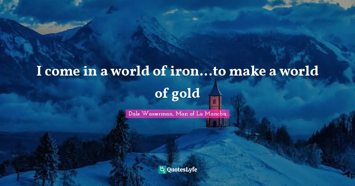 I come in a world of iron...to make a world of gold