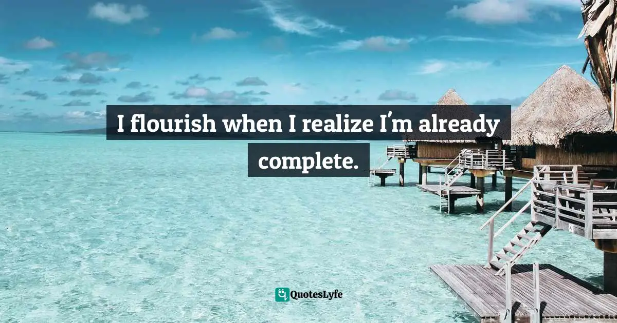 I flourish when I realize I'm already complete.