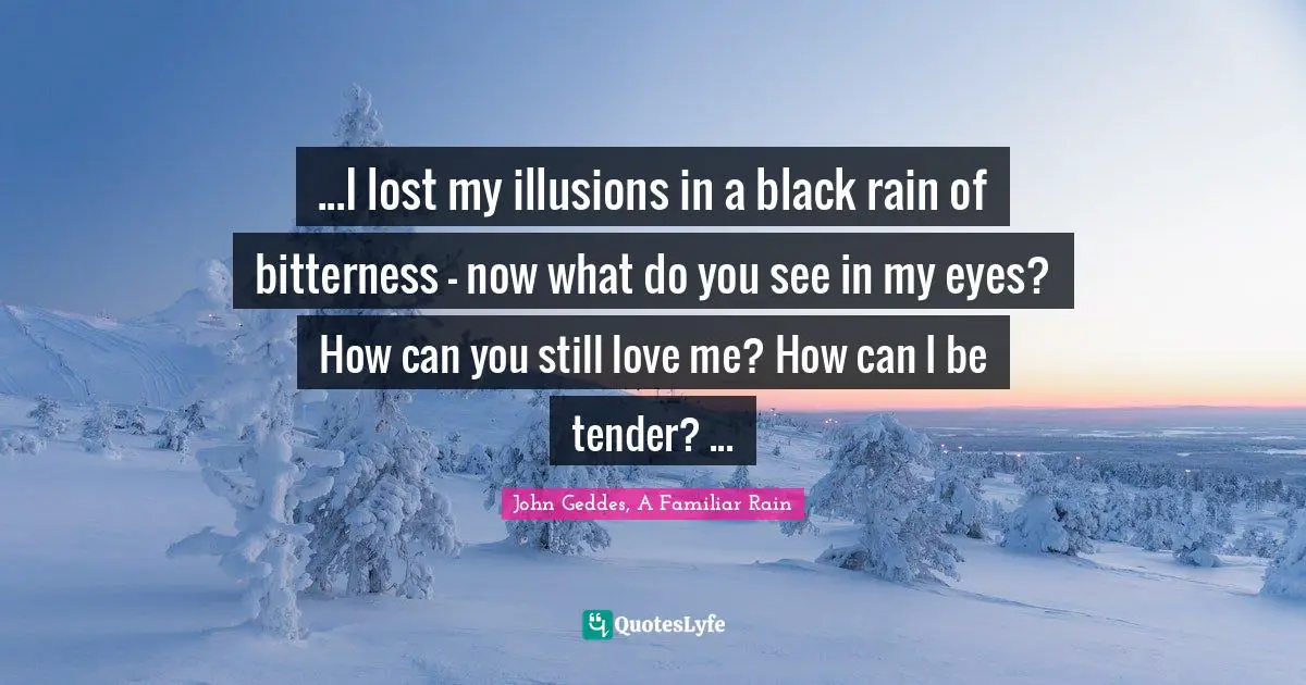 ...I lost my illusions in a black rain of bitterness - now what do you see in my eyes? How can you still love me? How can I be tender? ...
