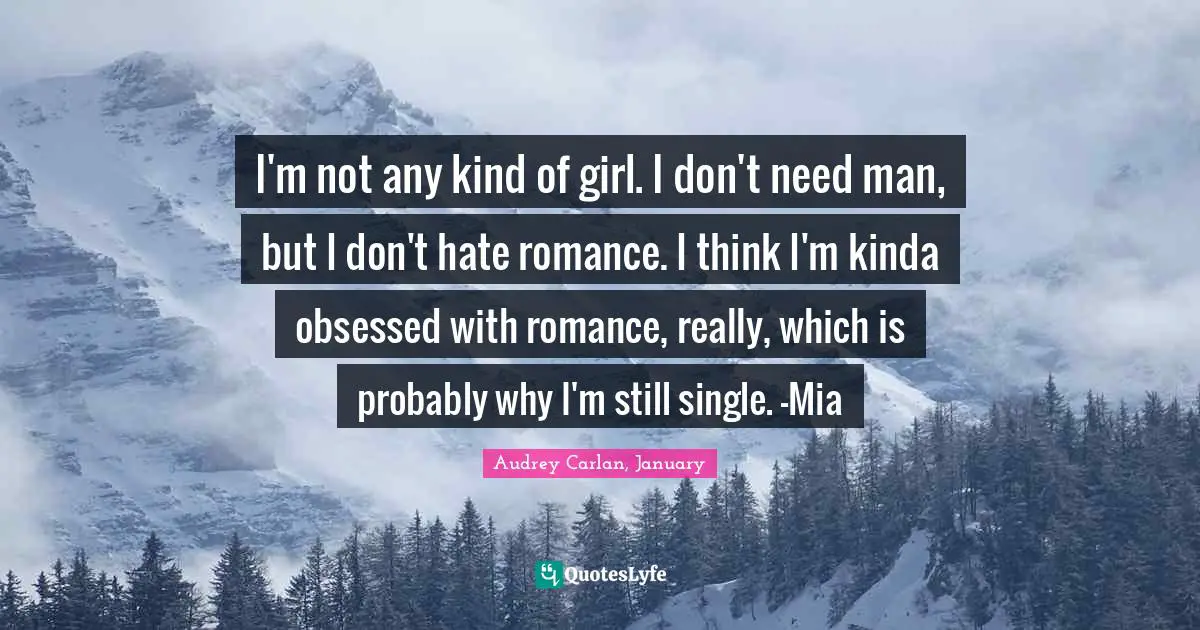 I'm not any kind of girl. I don't need man, but I don't hate romance. I think I'm kinda obsessed with romance, really, which is probably why I'm still single. -Mia