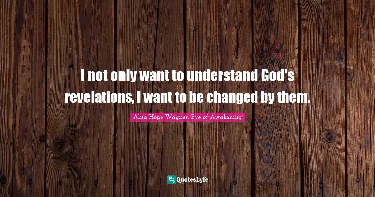 Alisa Hope Wagner Quotes: "I not only want to understand God's revelations, I want to be changed by them."