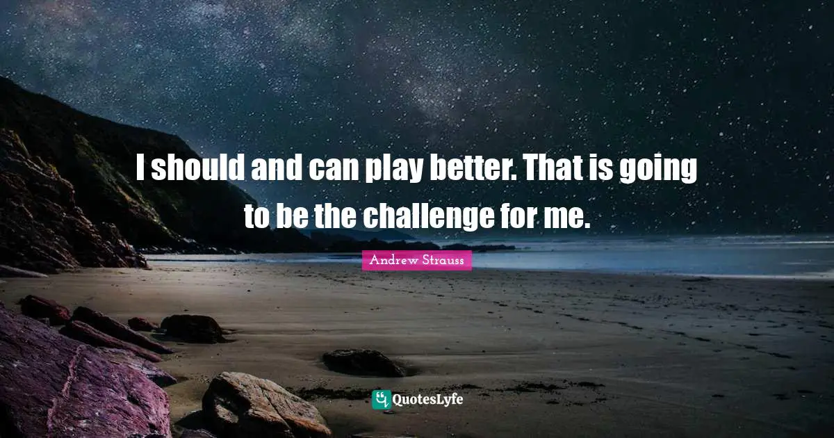 I should and can play better. That is going to be the challenge for me.