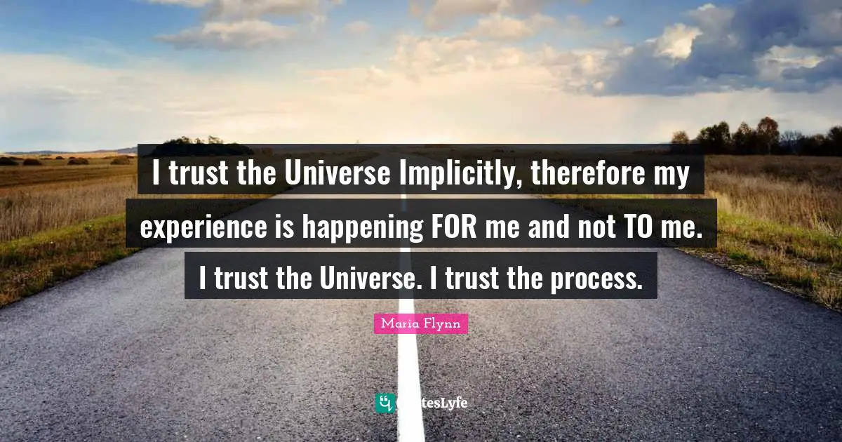 I trust the Universe Implicitly, therefore my experience is happening FOR me and not TO me. I trust the Universe. I trust the process.