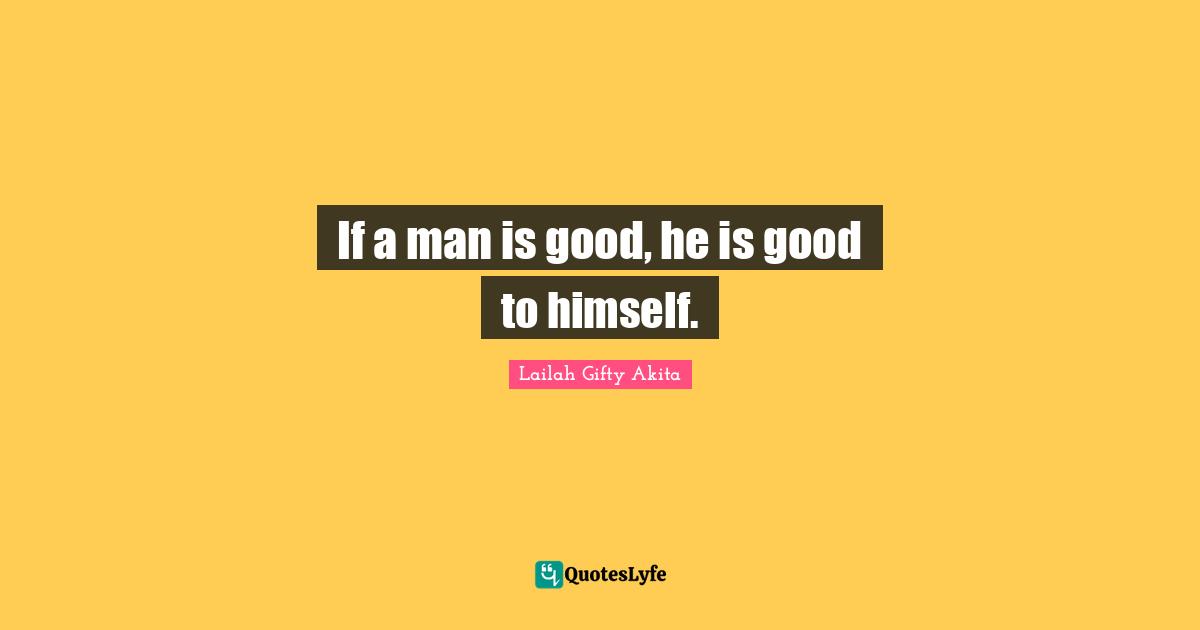 If a man is good, he is good to himself.