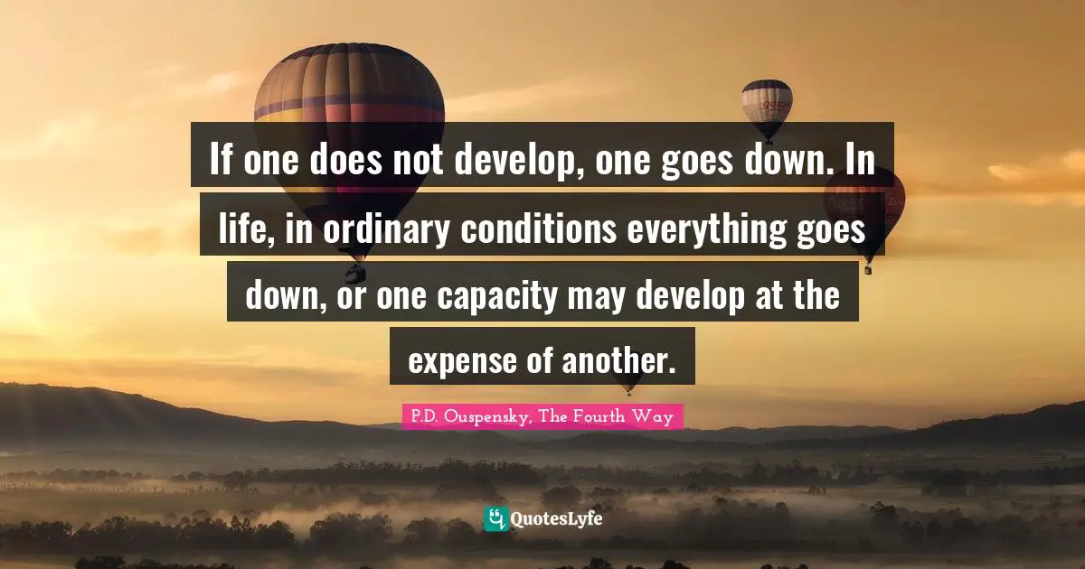 P.D. Ouspensky Quotes: "If one does not develop, one goes down. In life, in ordinary conditions everything goes down, or one capacity may develop at the expense of another."
