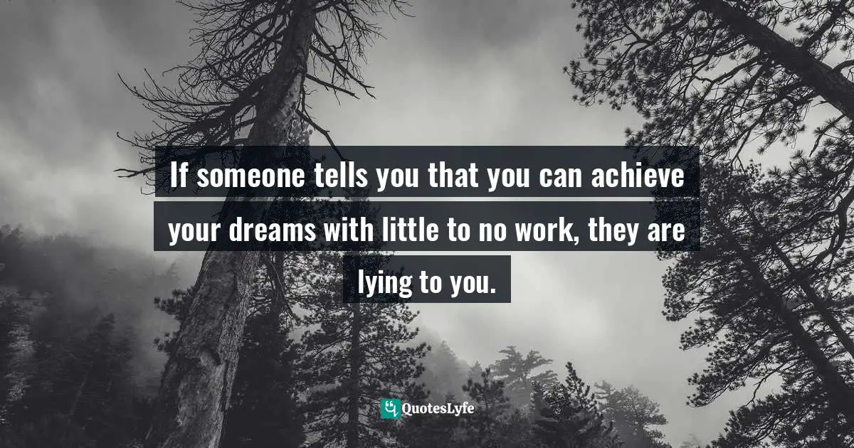If someone tells you that you can achieve your dreams with little to no work, they are lying to you.