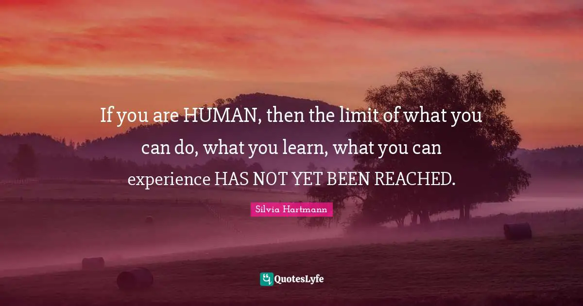 Silvia Hartmann Quotes: "If you are HUMAN, then the limit of what you can do, what you learn, what you can experience HAS NOT YET BEEN REACHED."