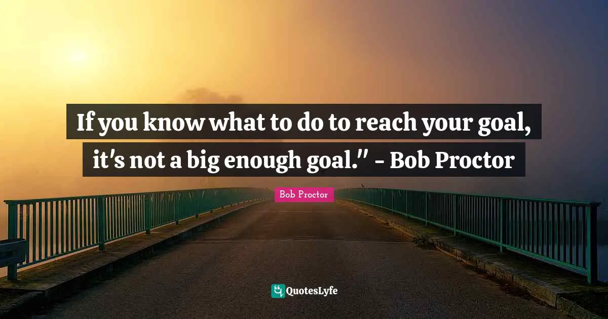 Personal Development Goals Quotes: "If you know what to do to reach your goal, it's not a big enough goal." - Bob Proctor"
