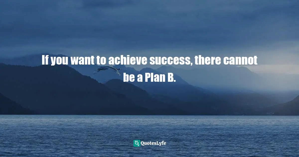 If you want to achieve success, there cannot be a Plan B.