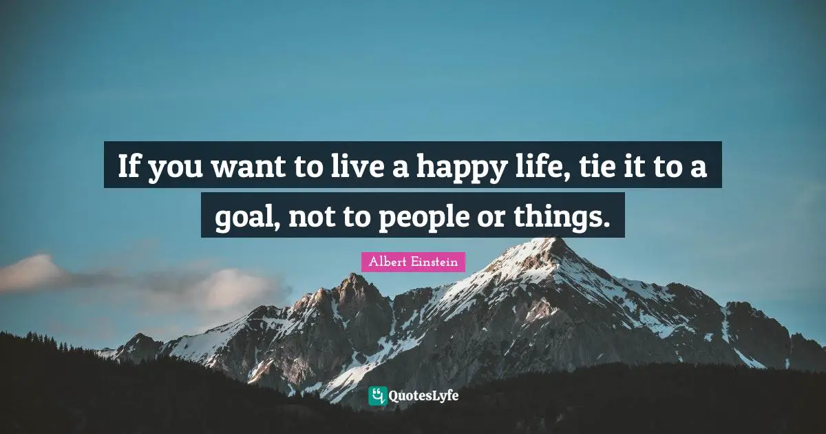If you want to live a happy life, tie it to a goal, not to people or things.