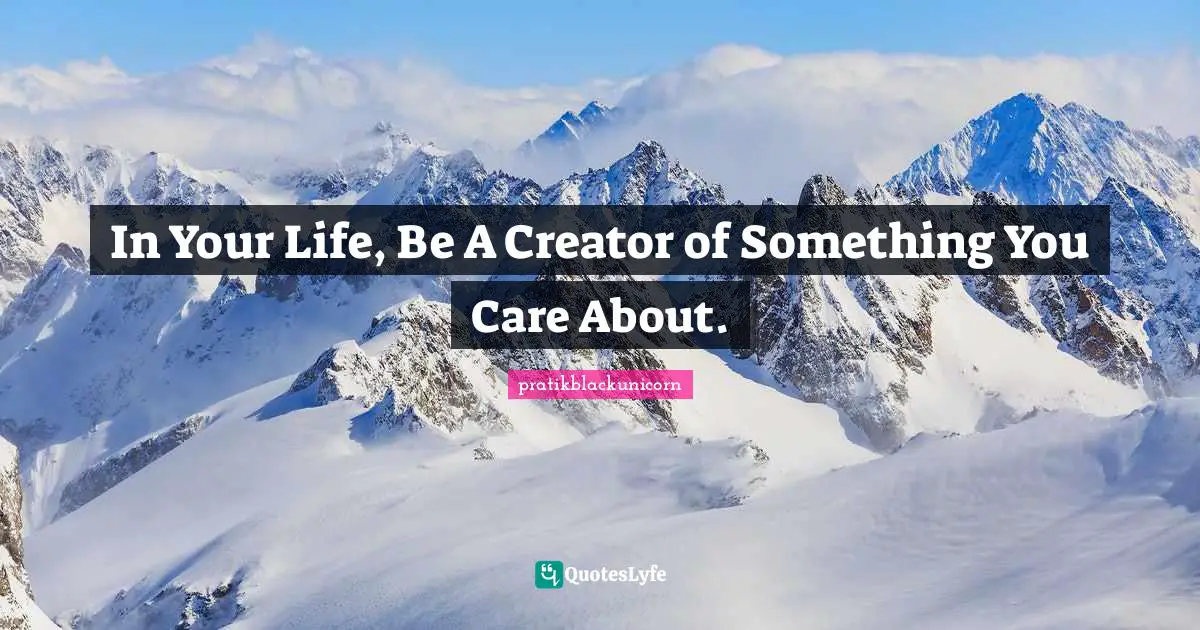 In Your Life, Be A Creator of Something You Care About.