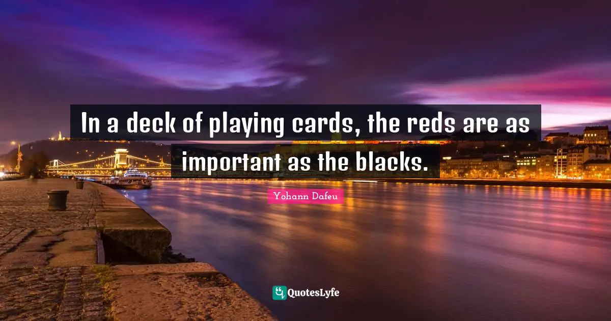 Lifelong Advice Quotes: "In a deck of playing cards, the reds are as important as the blacks."