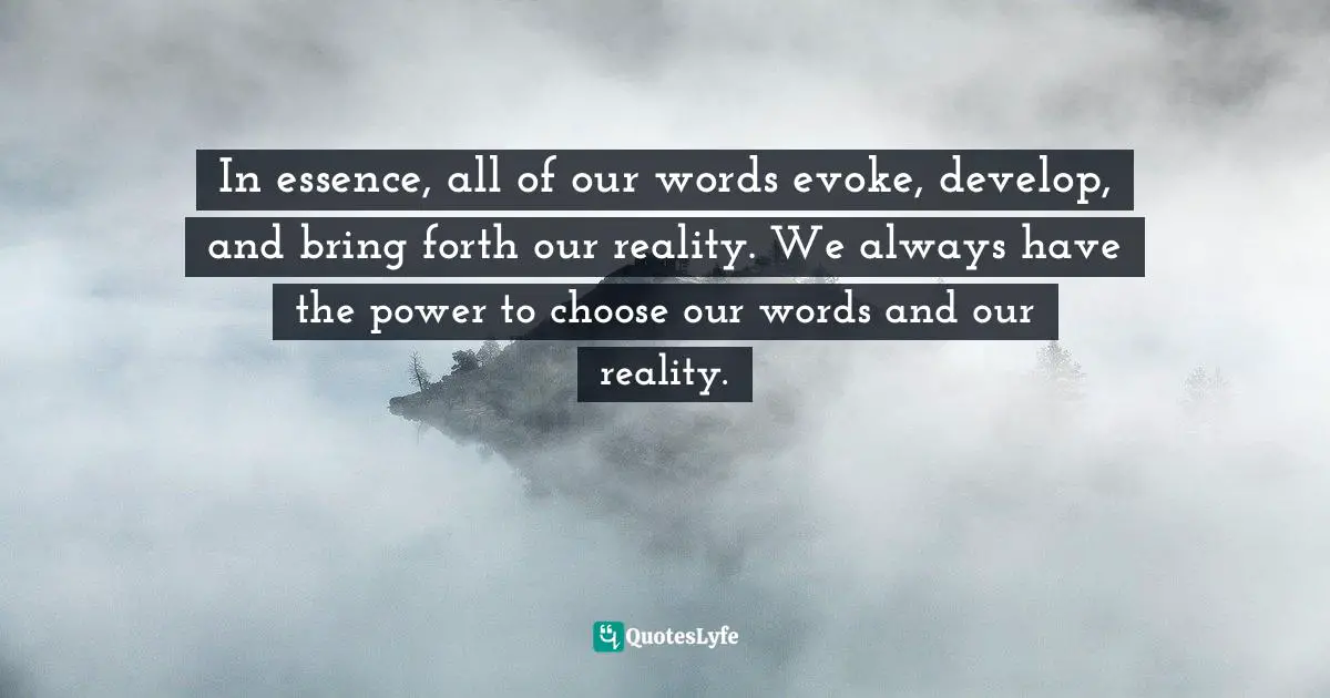 Julie Reisler, Get A PhD In YOU: A Course In Miraculous Self-Discovery Quotes: "In essence, all of our words evoke, develop, and bring forth our reality. We always have the power to choose our words and our reality."