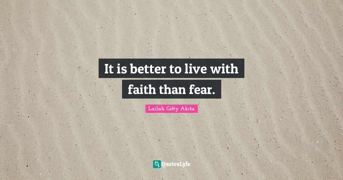 It is better to live with faith than fear.
