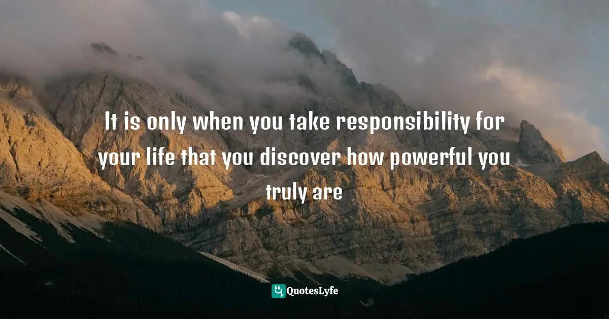 Personal Freedom Quotes: "It is only when you take responsibility for your life that you discover how powerful you truly are"