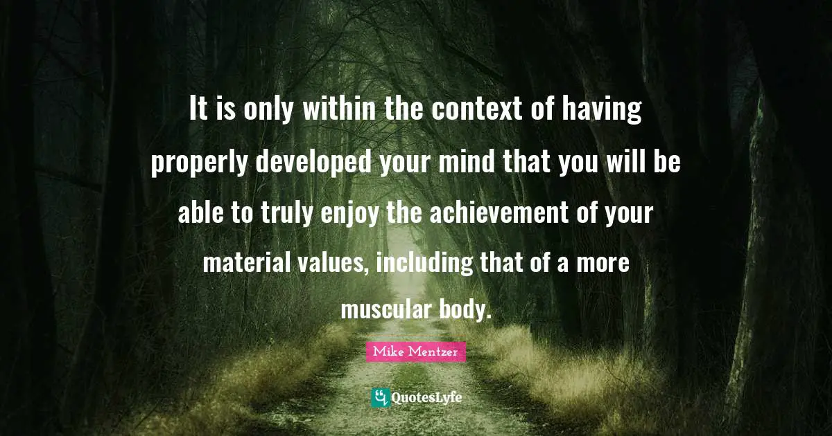 It is only within the context of having properly developed your mind that you will be able to truly enjoy the achievement of your material values, including that of a more muscular body.