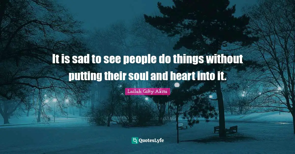 It is sad to see people do things without putting their soul and heart into it.