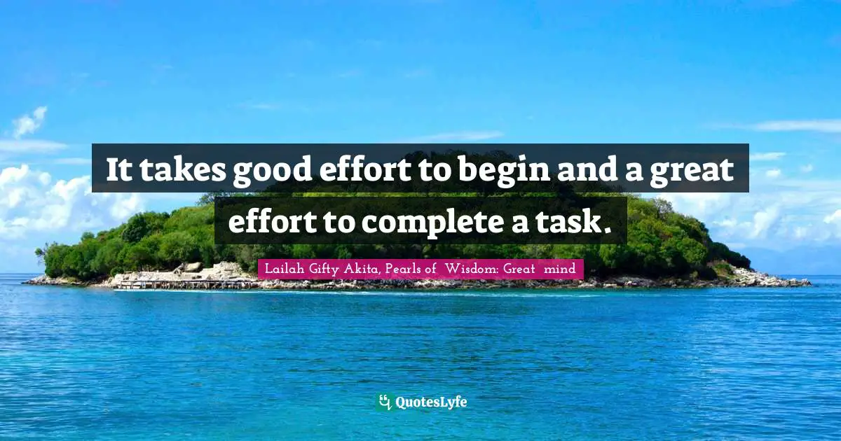 It takes good effort to begin and a great effort to complete a task.