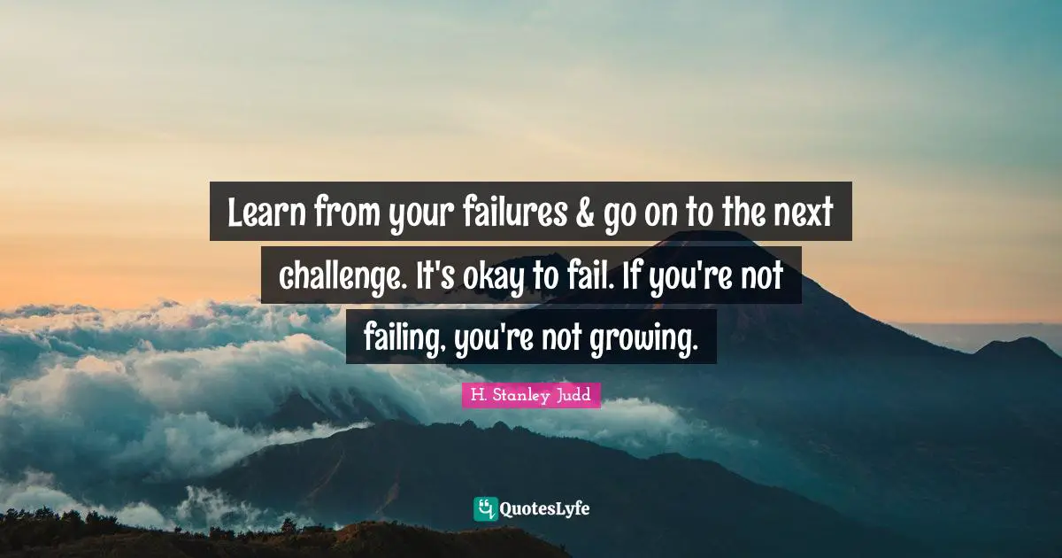 Learn from your failures & go on to the next challenge. It's okay to fail. If you're not failing, you're not growing.