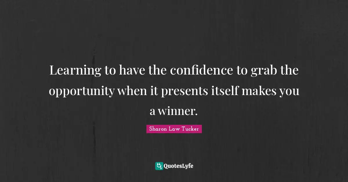 Learning to have the confidence to grab the opportunity when it presents itself makes you a winner.