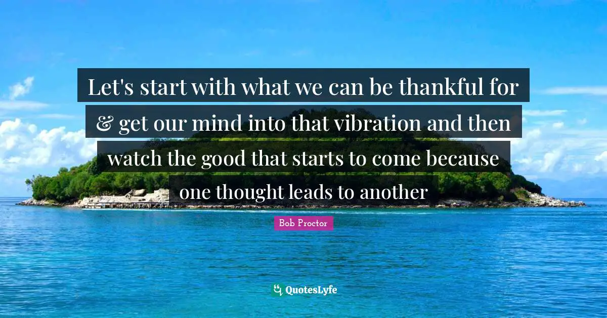 Let's start with what we can be thankful for & get our mind into that vibration and then watch the good that starts to come because one thought leads to another