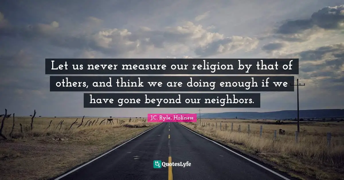 Let us never measure our religion by that of others, and think we are doing enough if we have gone beyond our neighbors.