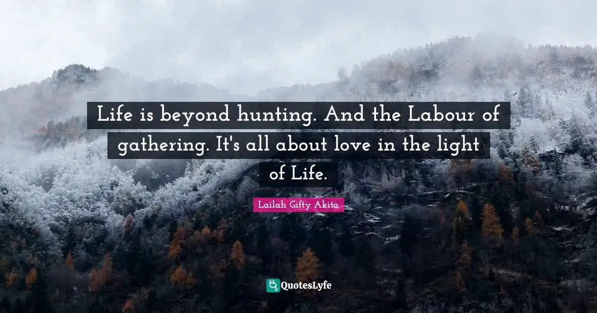 Life is beyond hunting. And the Labour of gathering. It's all about love in the light of Life.